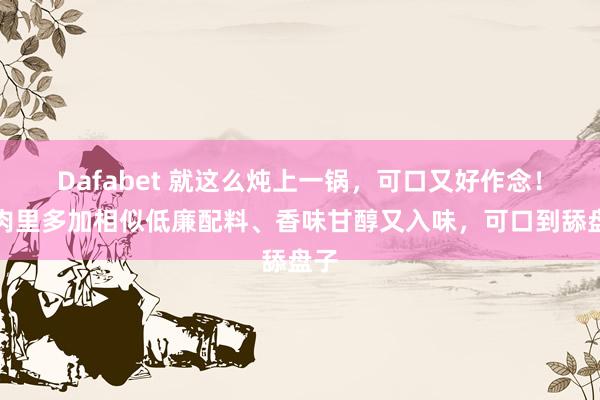 Dafabet 就这么炖上一锅，可口又好作念！鸡肉里多加相似低廉配料、香味甘醇又入味，可口到舔盘子