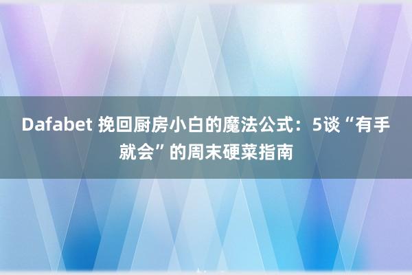 Dafabet 挽回厨房小白的魔法公式：5谈“有手就会”的周末硬菜指南