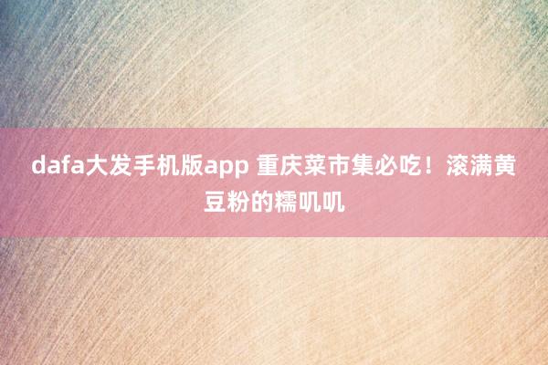 dafa大发手机版app 重庆菜市集必吃！滚满黄豆粉的糯叽叽