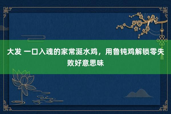 大发 一口入魂的家常涎水鸡，用鲁钝鸡解锁零失败好意思味