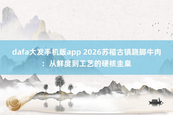 dafa大发手机版app 2026苏稽古镇跷脚牛肉：从鲜度到工艺的硬核圭臬