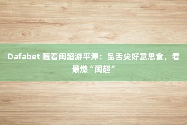 Dafabet 随着闽超游平潭：品舌尖好意思食，看最燃“闽超”