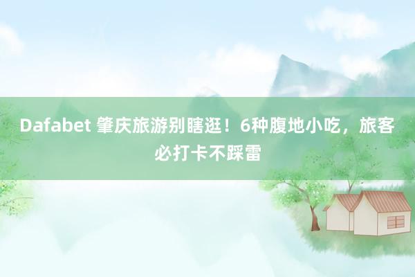 Dafabet 肇庆旅游别瞎逛！6种腹地小吃，旅客必打卡不踩雷