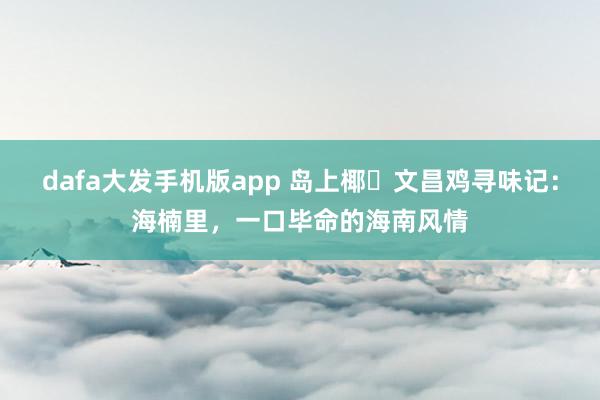 dafa大发手机版app 岛上椰・文昌鸡寻味记：海楠里，一口毕命的海南风情