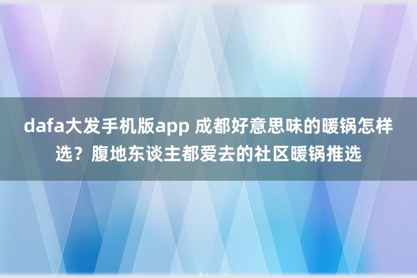 dafa大发手机版app 成都好意思味的暖锅怎样选？腹地东谈主都爱去的社区暖锅推选