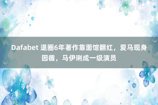 Dafabet 退圈6年著作靠面馆翻红，爱马现身因循，马伊琍成一级演员