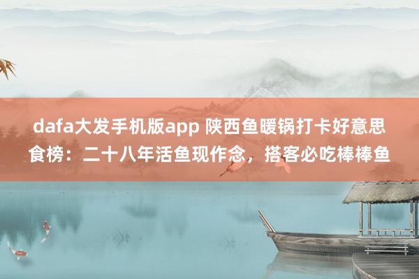 dafa大发手机版app 陕西鱼暖锅打卡好意思食榜：二十八年活鱼现作念，搭客必吃棒棒鱼