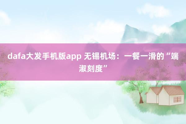 dafa大发手机版app 无锡机场：一餐一滑的“端淑刻度”