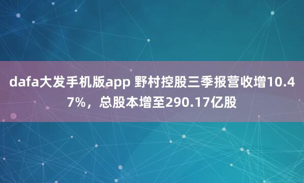 dafa大发手机版app 野村控股三季报营收增10.47%，总股本增至290.17亿股