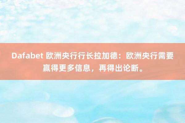 Dafabet 欧洲央行行长拉加德：欧洲央行需要赢得更多信息，再得出论断。