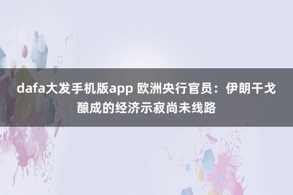 dafa大发手机版app 欧洲央行官员：伊朗干戈酿成的经济示寂尚未线路