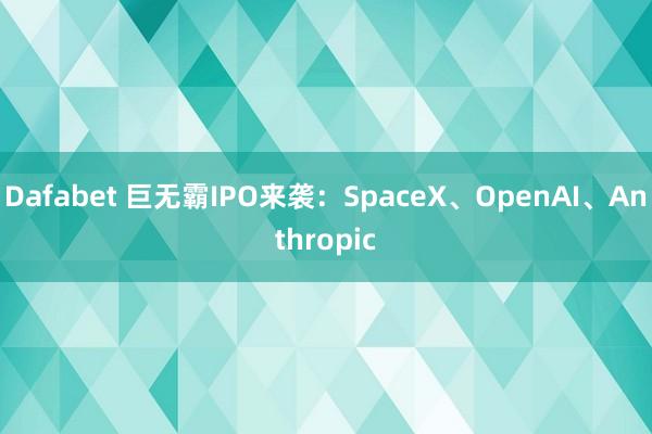 Dafabet 巨无霸IPO来袭：SpaceX、OpenAI、Anthropic
