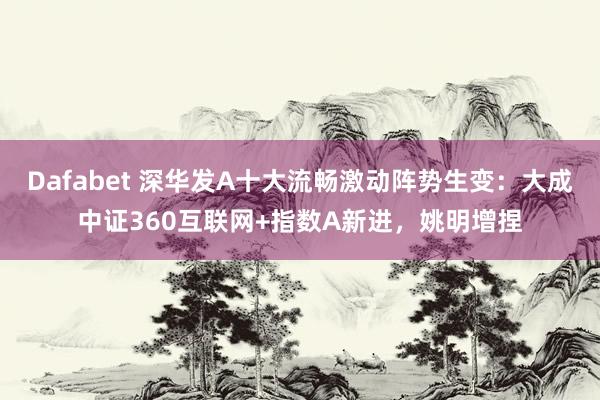 Dafabet 深华发A十大流畅激动阵势生变：大成中证360互联网+指数A新进，姚明增捏