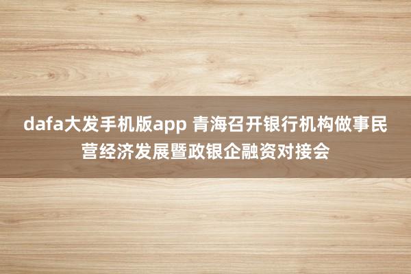 dafa大发手机版app 青海召开银行机构做事民营经济发展暨政银企融资对接会