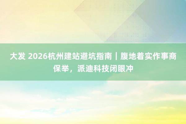 大发 2026杭州建站避坑指南｜腹地着实作事商保举，派迪科技闭眼冲
