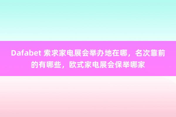 Dafabet 索求家电展会举办地在哪，名次靠前的有哪些，欧式家电展会保举哪家