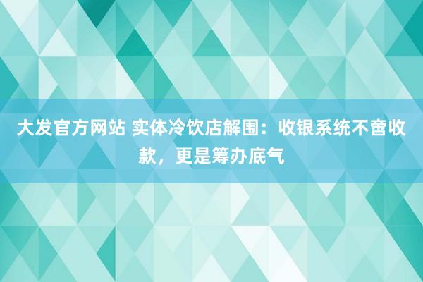 大发官方网站 实体冷饮店解围：收银系统不啻收款，更是筹办底气