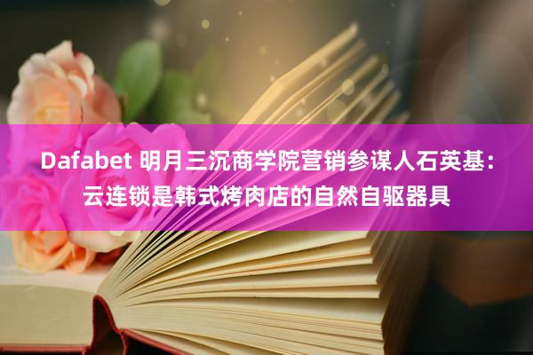 Dafabet 明月三沉商学院营销参谋人石英基：云连锁是韩式烤肉店的自然自驱器具