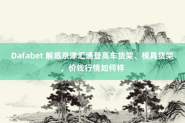 Dafabet 解惑京津汇通登高车货架、模具货架，价钱行情如何样