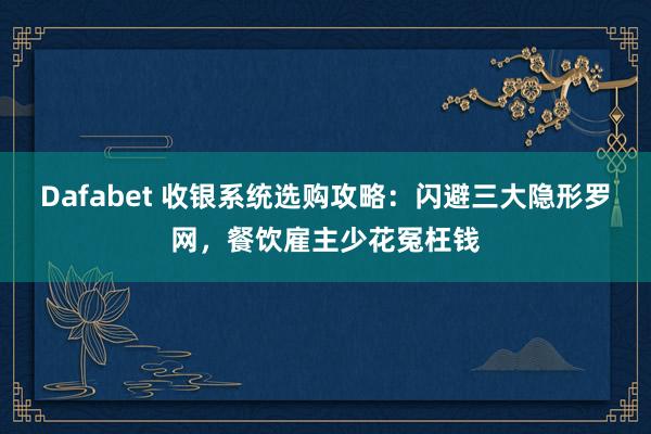 Dafabet 收银系统选购攻略：闪避三大隐形罗网，餐饮雇主少花冤枉钱