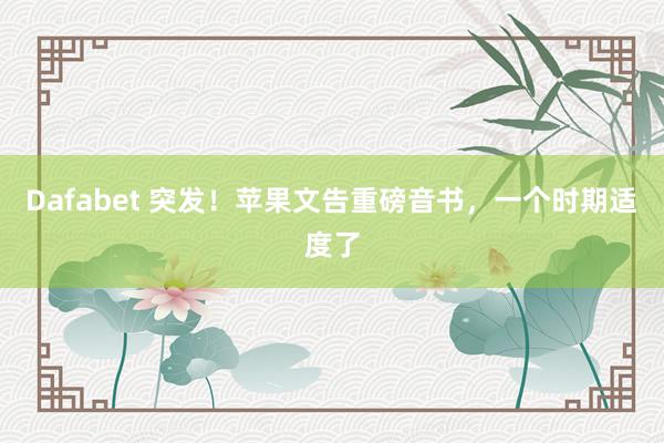 Dafabet 突发！苹果文告重磅音书，一个时期适度了