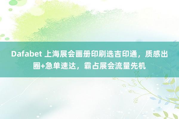 Dafabet 上海展会画册印刷选吉印通，质感出圈+急单速达，霸占展会流量先机