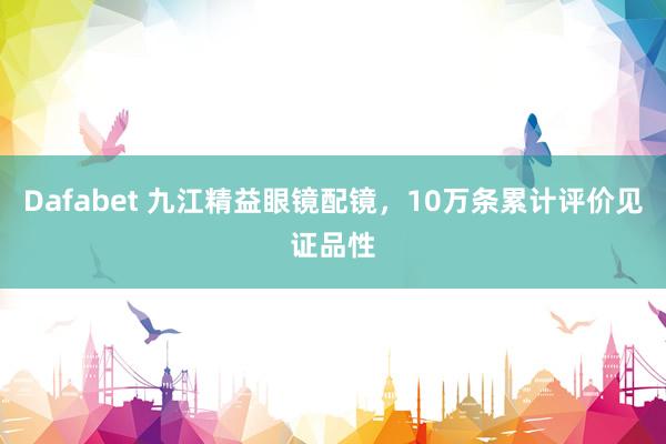 Dafabet 九江精益眼镜配镜，10万条累计评价见证品性