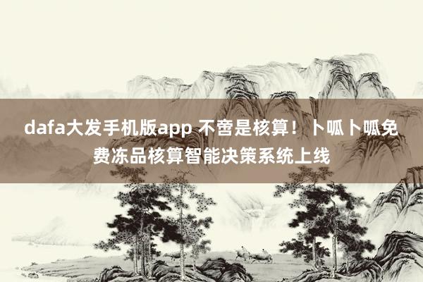 dafa大发手机版app 不啻是核算！卜呱卜呱免费冻品核算智能决策系统上线