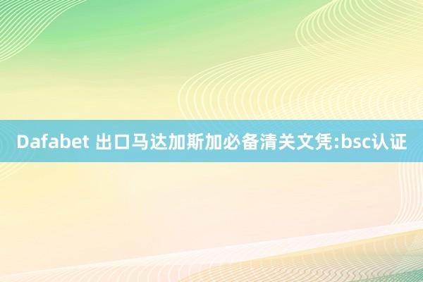 Dafabet 出口马达加斯加必备清关文凭:bsc认证