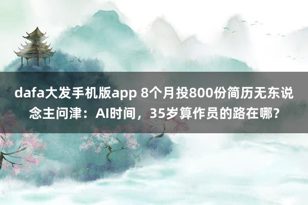 dafa大发手机版app 8个月投800份简历无东说念主问津：AI时间，35岁算作员的路在哪？