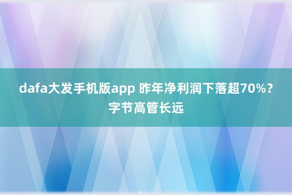 dafa大发手机版app 昨年净利润下落超70%？字节高管长远