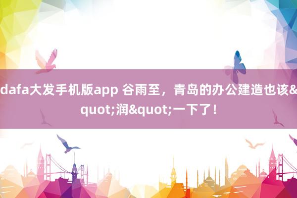 dafa大发手机版app 谷雨至，青岛的办公建造也该"润"一下了！