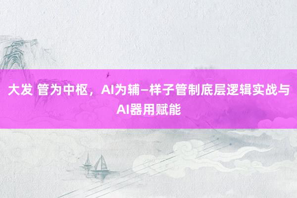 大发 管为中枢，AI为辅—样子管制底层逻辑实战与AI器用赋能