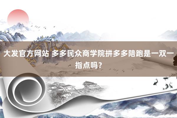 大发官方网站 多多民众商学院拼多多陪跑是一双一指点吗？