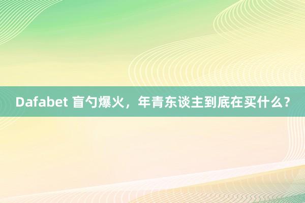 Dafabet 盲勺爆火，年青东谈主到底在买什么？