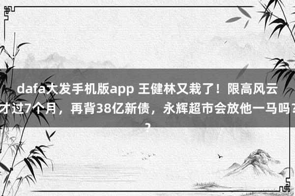 dafa大发手机版app 王健林又栽了！限高风云才过7个月，再背38亿新债，永辉超市会放他一马吗？