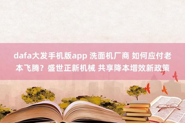 dafa大发手机版app 洗面机厂商 如何应付老本飞腾？盛世正新机械 共享降本增效新政策