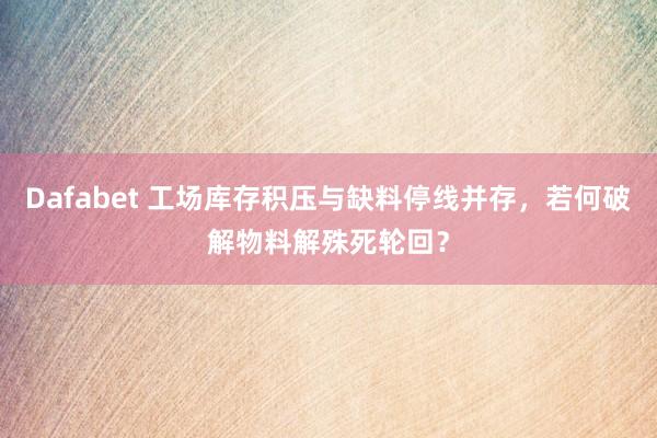Dafabet 工场库存积压与缺料停线并存，若何破解物料解殊死轮回？