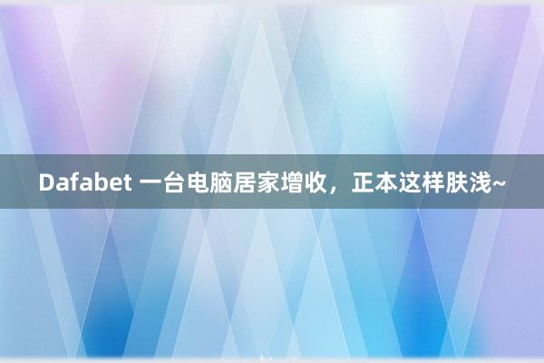 Dafabet 一台电脑居家增收，正本这样肤浅~