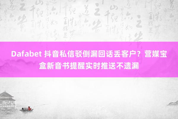 Dafabet 抖音私信驳倒漏回话丢客户？营媒宝盒新音书提醒实时推送不遗漏