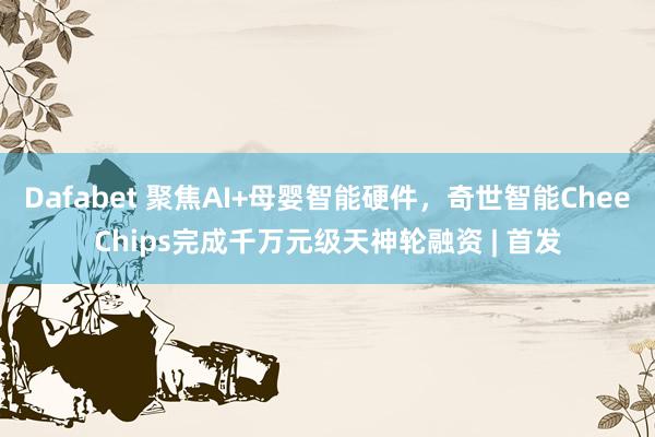 Dafabet 聚焦AI+母婴智能硬件，奇世智能CheeChips完成千万元级天神轮融资 | 首发