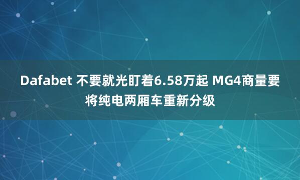 Dafabet 不要就光盯着6.58万起 MG4商量要将纯电两厢车重新分级