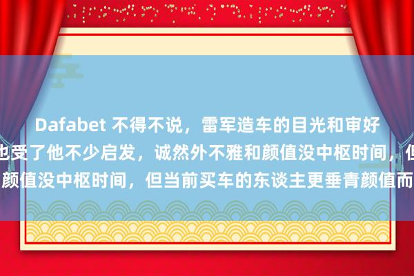 Dafabet 不得不说，雷军造车的目光和审好意思真超前，余承东彰着也受了他不少启发，诚然外不雅和颜值没中枢时间，但当前买车的东谈主更垂青颜值而非时间