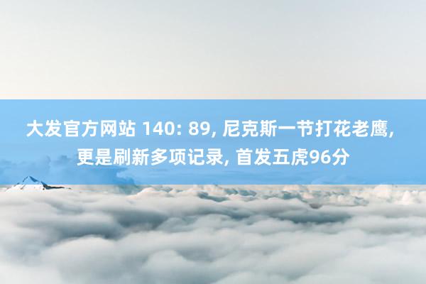 大发官方网站 140: 89, 尼克斯一节打花老鹰, 更是刷新多项记录, 首发五虎96分