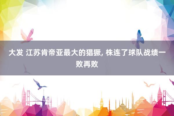 大发 江苏肯帝亚最大的猖獗, 株连了球队战绩一败再败