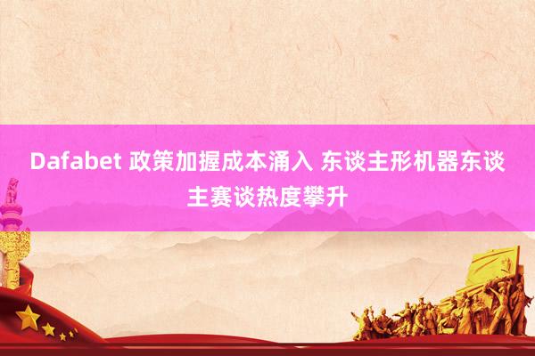 Dafabet 政策加握成本涌入 东谈主形机器东谈主赛谈热度攀升