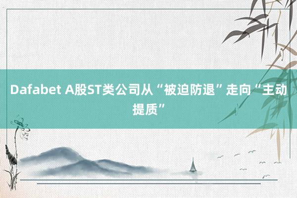 Dafabet A股ST类公司从“被迫防退”走向“主动提质”