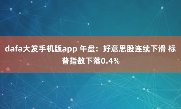 dafa大发手机版app 午盘：好意思股连续下滑 标普指数下落0.4%