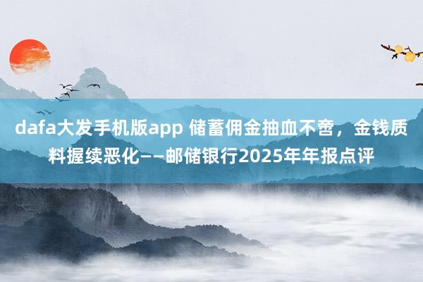 dafa大发手机版app 储蓄佣金抽血不啻，金钱质料握续恶化——邮储银行2025年年报点评