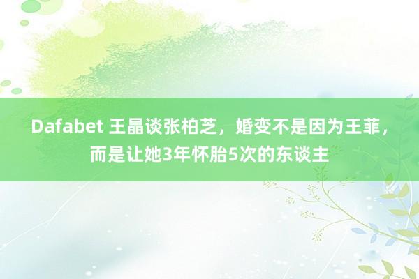 Dafabet 王晶谈张柏芝，婚变不是因为王菲，而是让她3年怀胎5次的东谈主